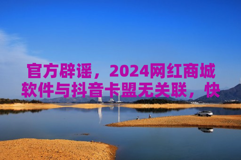 官方辟谣，2024网红商城软件与抖音卡盟无关联，快手播放量网站平台免费。