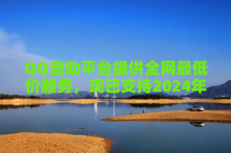 QQ自助平台提供全网最低价服务，现已支持2024年B站入口更新。