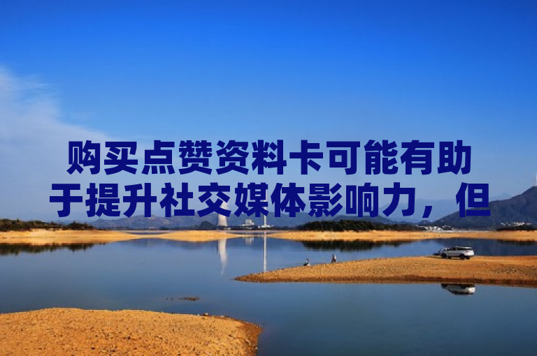 购买点赞资料卡可能有助于提升社交媒体影响力，但需谨慎使用避免违规。