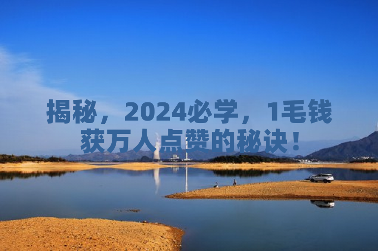 揭秘，2024必学，1毛钱获万人点赞的秘诀！