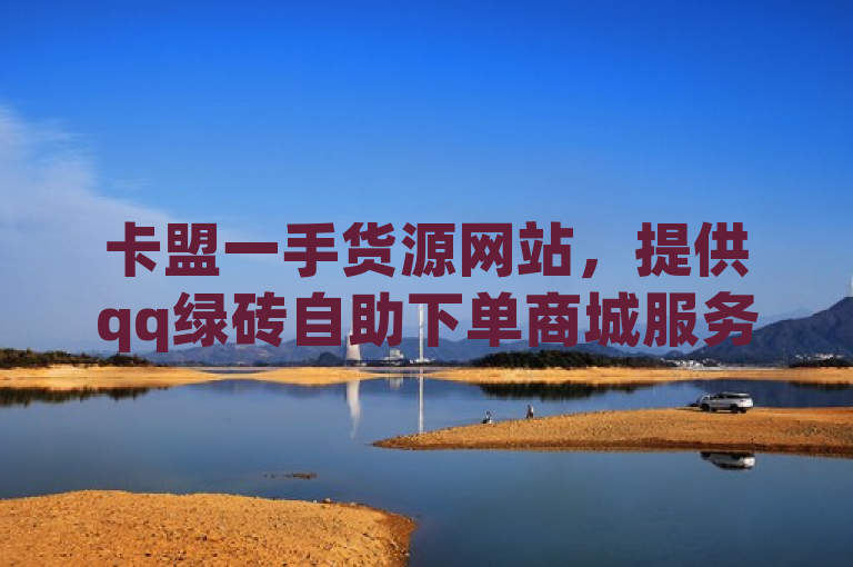 卡盟一手货源网站，提供qq绿砖自助下单商城服务。