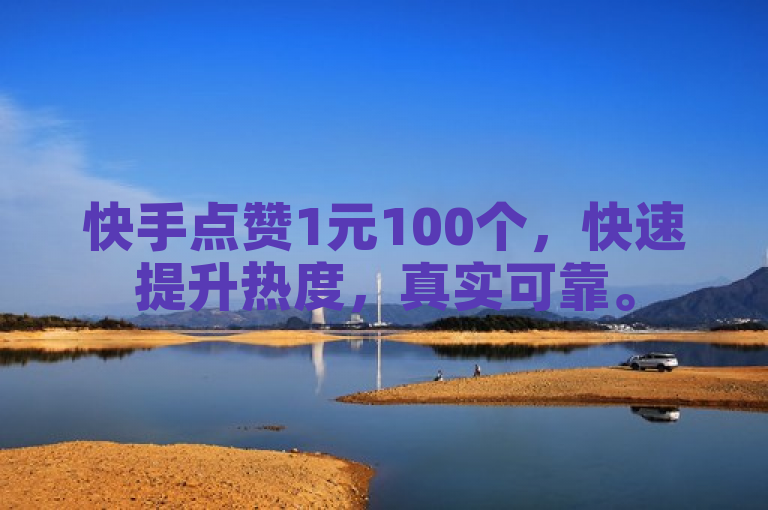 快手点赞1元100个，快速提升热度，真实可靠。