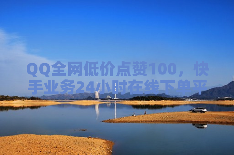 QQ全网低价点赞100，快手业务24小时在线下单平台，免费体验！