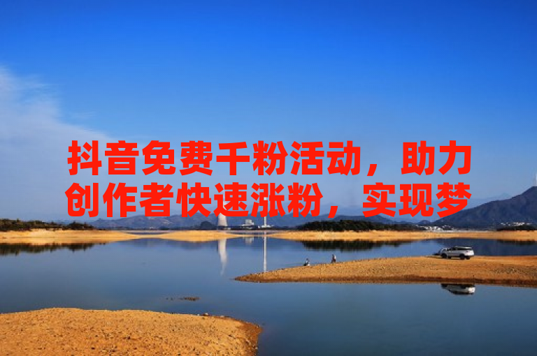 抖音免费千粉活动，助力创作者快速涨粉，实现梦想。