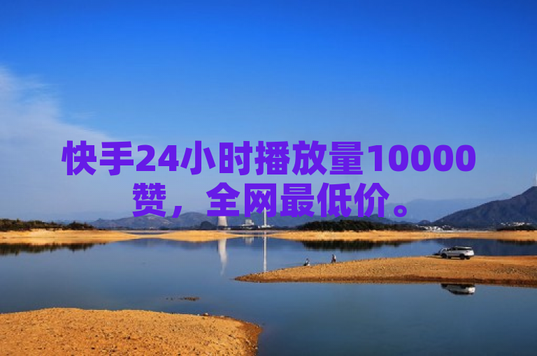 快手24小时播放量10000赞，全网最低价。