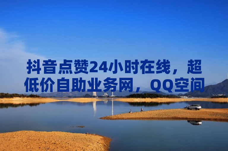 抖音点赞24小时在线，超低价自助业务网，QQ空间、KS点赞一网打尽。