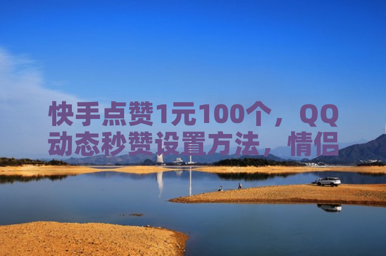 快手点赞1元100个，QQ动态秒赞设置方法，情侣网名网站推荐。