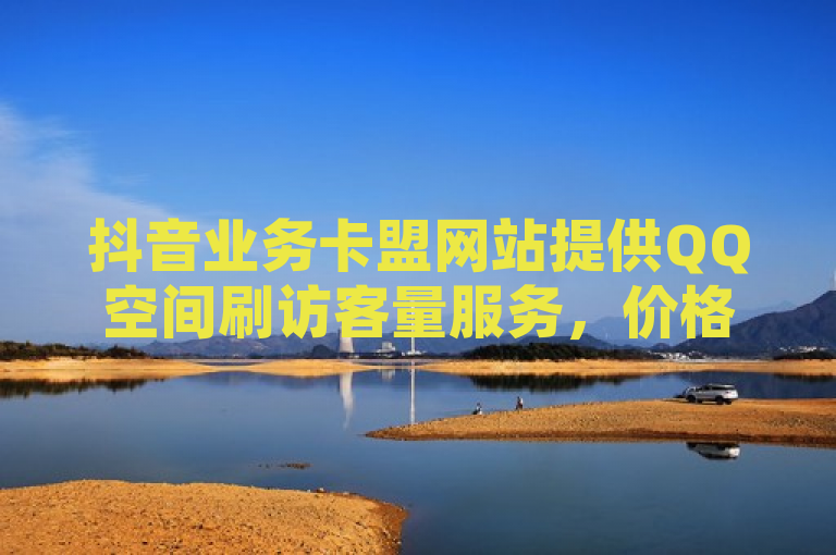 抖音业务卡盟网站提供QQ空间刷访客量服务，价格实惠。