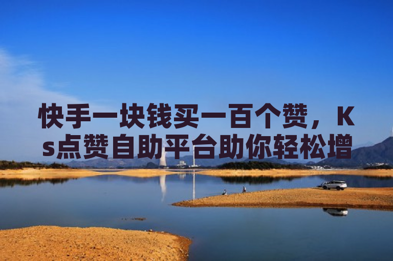快手一块钱买一百个赞，Ks点赞自助平台助你轻松增粉。