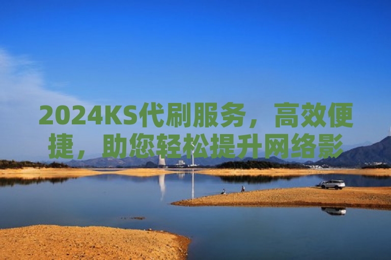 2024KS代刷服务，高效便捷，助您轻松提升网络影响力。