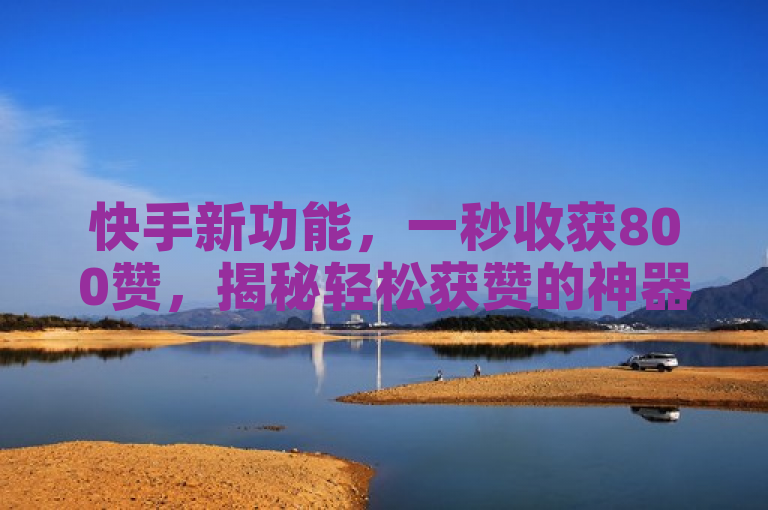 快手新功能，一秒收获800赞，揭秘轻松获赞的神器！
