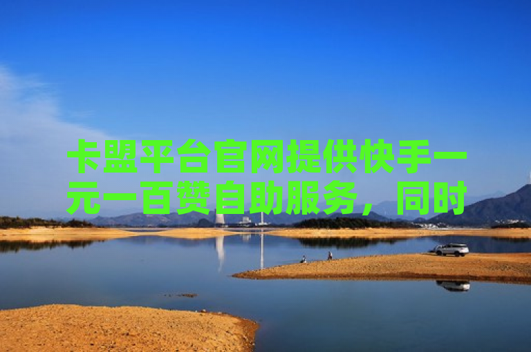 卡盟平台官网提供快手一元一百赞自助服务，同时售卖抖音账号。