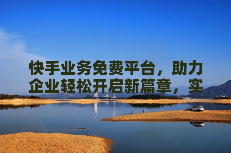 快手业务免费平台，助力企业轻松开启新篇章，实现高效营销。