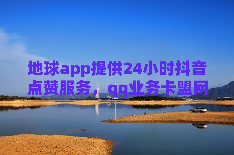 地球app提供24小时抖音点赞服务，qq业务卡盟网站助力空间赞。