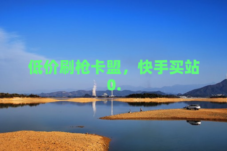低价刷枪卡盟，快手买站0.5元100个秒到张。