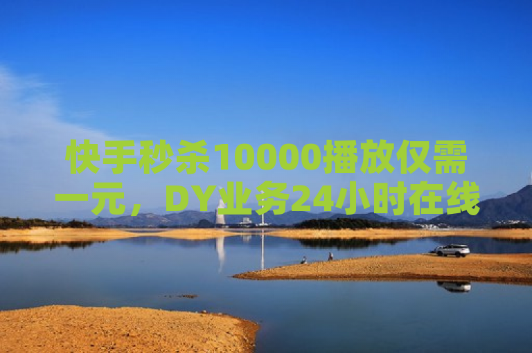 快手秒杀10000播放仅需一元，DY业务24小时在线。
