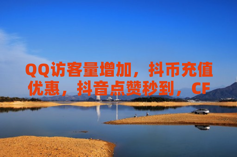 QQ访客量增加，抖币充值优惠，抖音点赞秒到，CFHD卡盟服务。