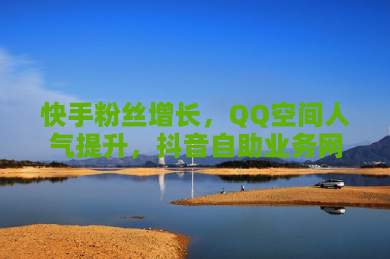 快手粉丝增长，QQ空间人气提升，抖音自助业务网官方平台提供24小时低价服务。