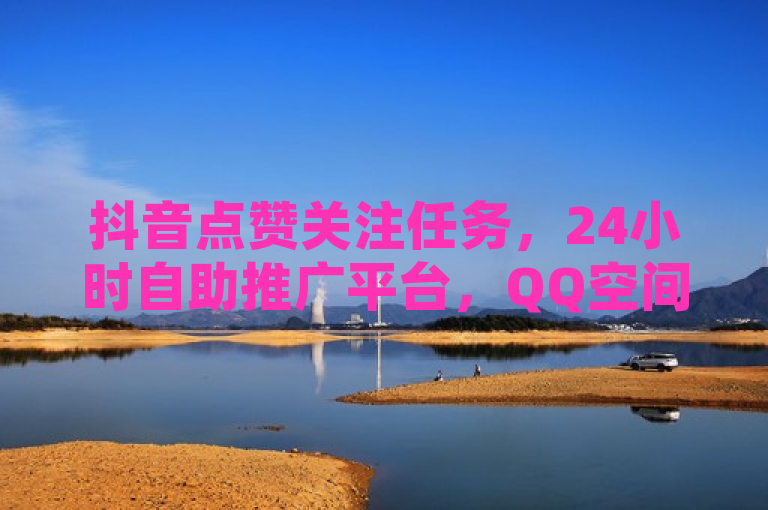 抖音点赞关注任务，24小时自助推广平台，QQ空间转发量提升，KS恋人亲密度。