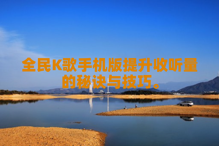 全民K歌手机版提升收听量的秘诀与技巧。