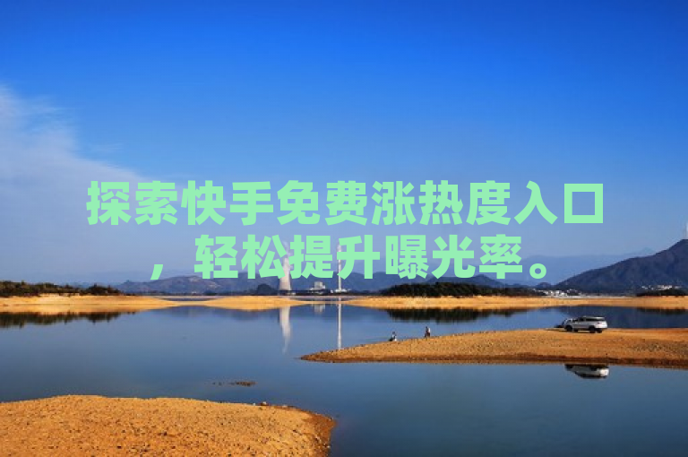 探索快手免费涨热度入口，轻松提升曝光率。