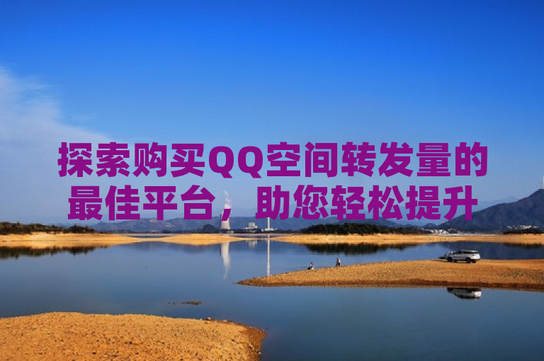 探索购买QQ空间转发量的最佳平台，助您轻松提升社交影响力。