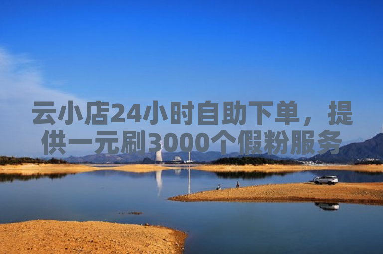 云小店24小时自助下单，提供一元刷3000个假粉服务。