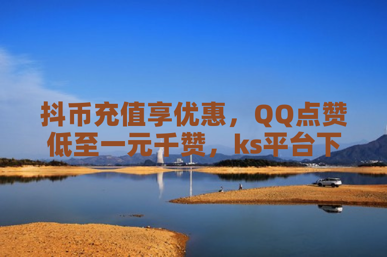 抖币充值享优惠，QQ点赞低至一元千赞，ks平台下单更划算，QQ浏览免费领。