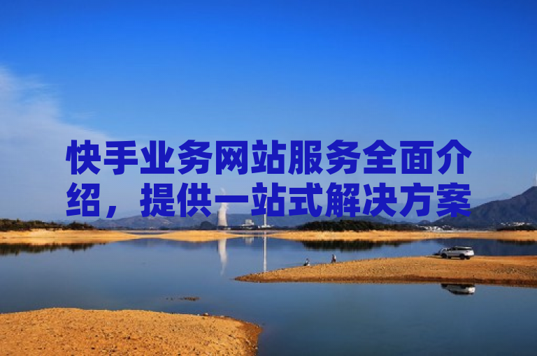 快手业务网站服务全面介绍，提供一站式解决方案。