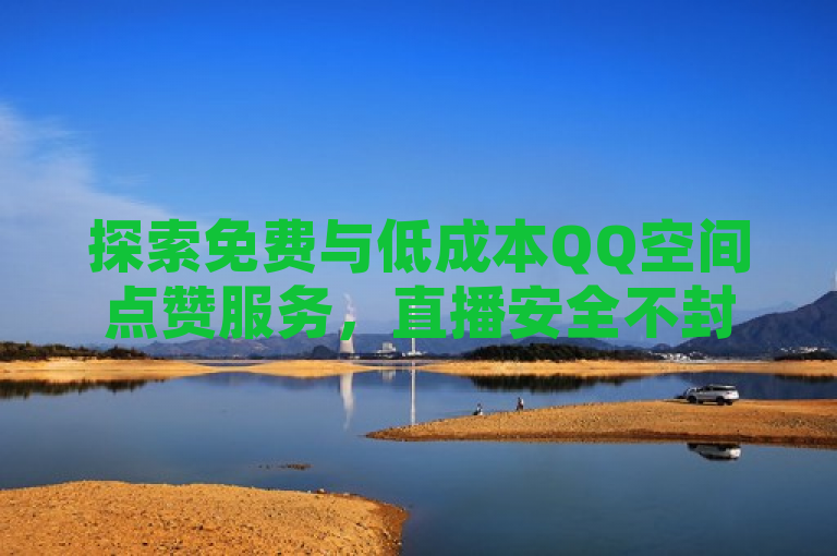 探索免费与低成本QQ空间点赞服务，直播安全不封号。