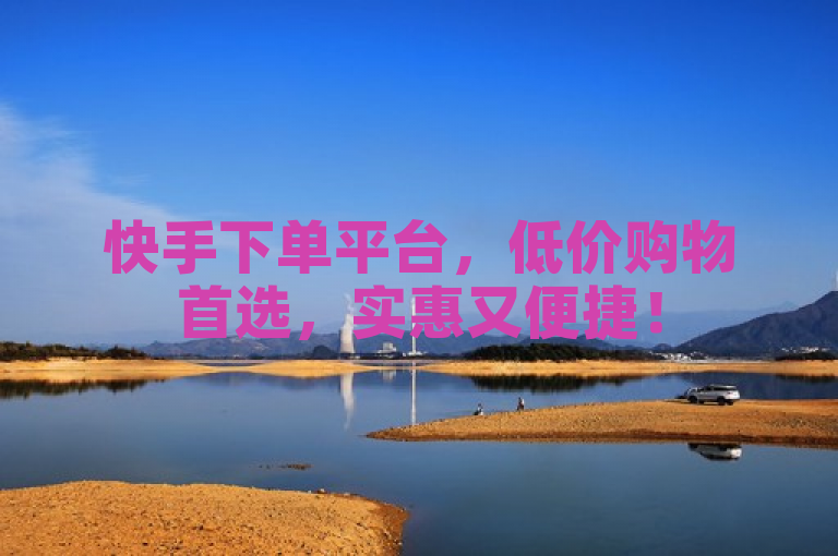 快手下单平台，低价购物首选，实惠又便捷！