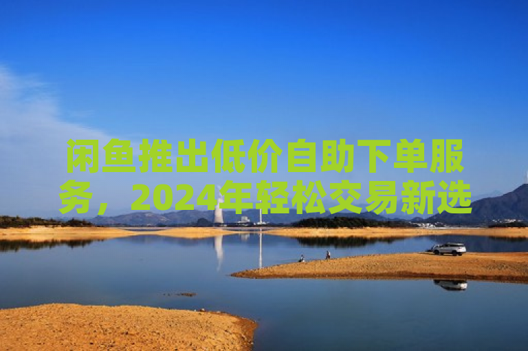 闲鱼推出低价自助下单服务，2024年轻松交易新选择！