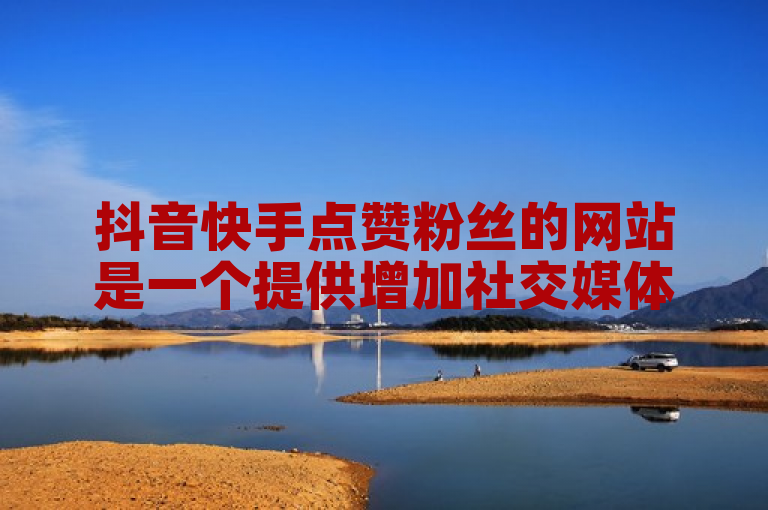 抖音快手点赞粉丝的网站是一个提供增加社交媒体关注度的服务平台。