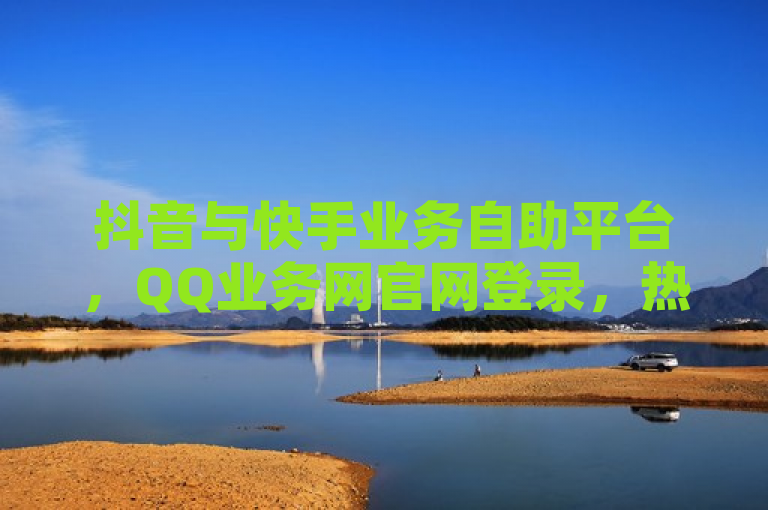 抖音与快手业务自助平台，QQ业务网官网登录，热血重燃！