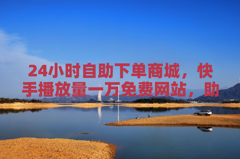 24小时自助下单商城，快手播放量一万免费网站，助力视频爆火。