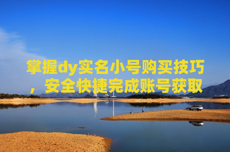 掌握dy实名小号购买技巧，安全快捷完成账号获取。