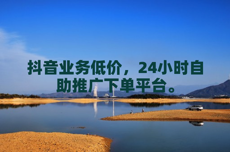 抖音业务低价，24小时自助推广下单平台。