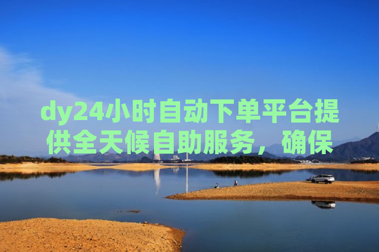 dy24小时自动下单平台提供全天候自助服务，确保用户随时下单。