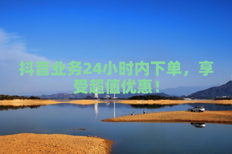 抖音业务24小时内下单，享受超值优惠！