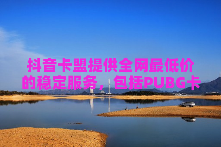 抖音卡盟提供全网最低价的稳定服务，包括PUBG卡密自助下单和快手1元购买100个赞。