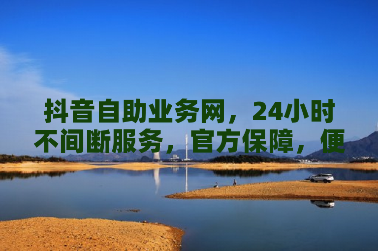 抖音自助业务网，24小时不间断服务，官方保障，便捷高效。