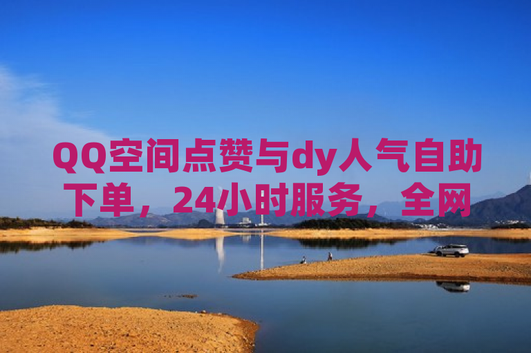 QQ空间点赞与dy人气自助下单，24小时服务，全网最低价。