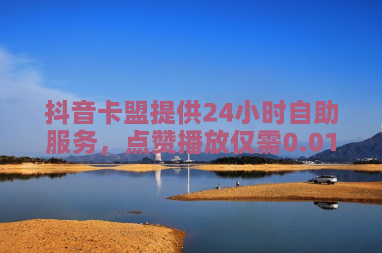 抖音卡盟提供24小时自助服务，点赞播放仅需0.01元。