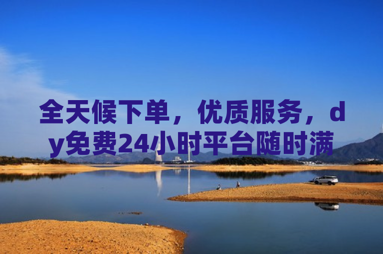 全天候下单，优质服务，dy免费24小时平台随时满足您的需求。