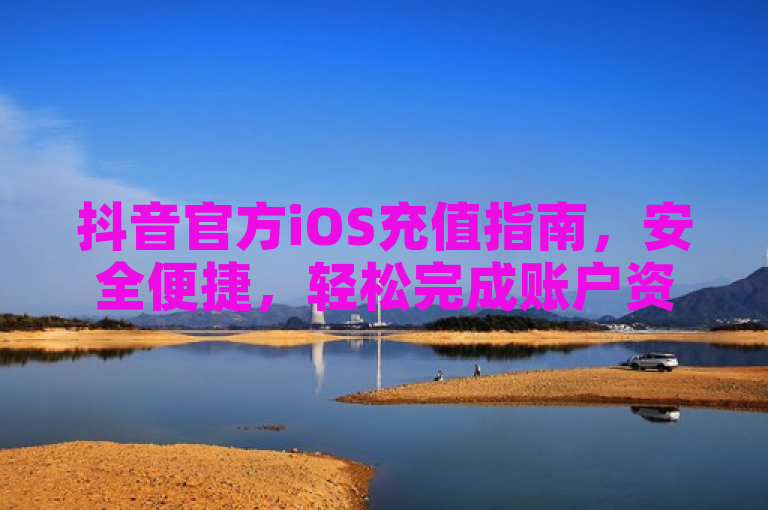 抖音官方iOS充值指南，安全便捷，轻松完成账户资金补充。