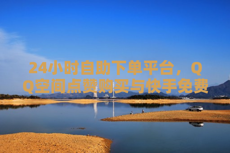 24小时自助下单平台，QQ空间点赞购买与快手免费获赞服务。