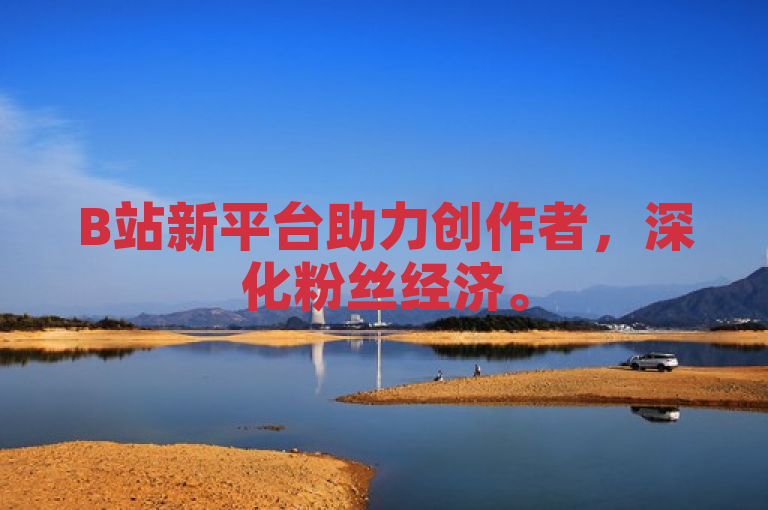 B站新平台助力创作者，深化粉丝经济。
