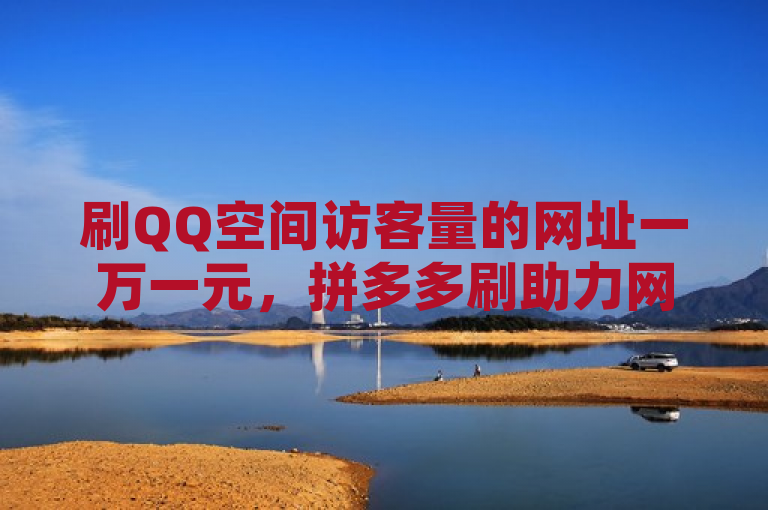 刷QQ空间访客量的网址一万一元，拼多多刷助力网站哪个可靠？