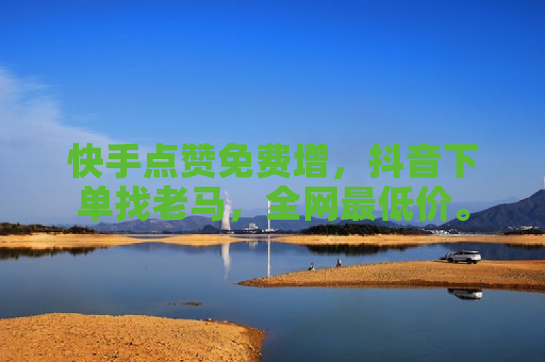 快手点赞免费增，抖音下单找老马，全网最低价。