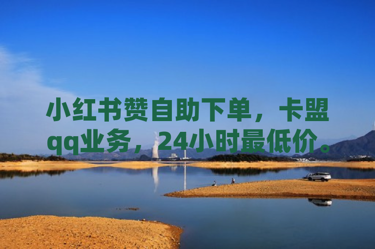 小红书赞自助下单，卡盟qq业务，24小时最低价。